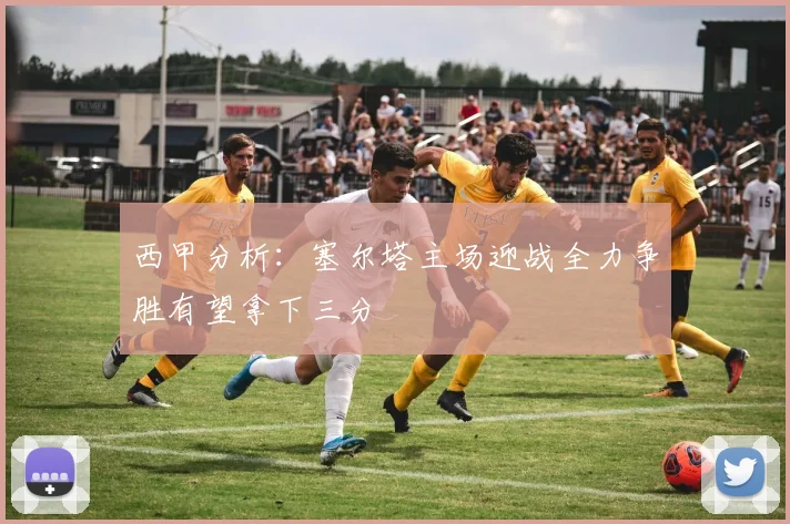 西甲分析：塞尔塔主场迎战全力争胜有望拿下三分