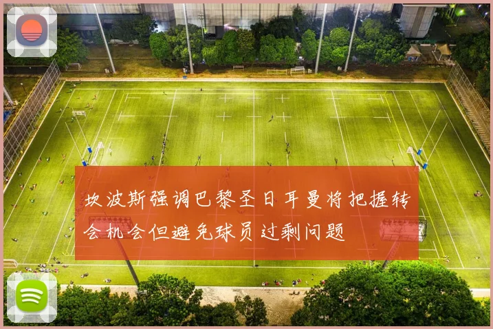 坎波斯强调巴黎圣日耳曼将把握转会机会但避免球员过剩问题