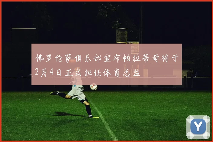 佛罗伦萨俱乐部宣布帕拉蒂奇将于2月4日正式担任体育总监