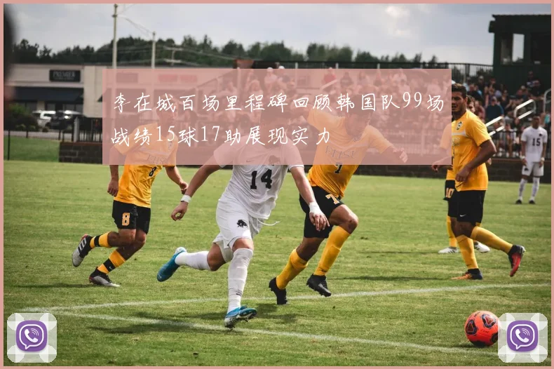 李在城百场里程碑回顾韩国队99场战绩15球17助展现实力