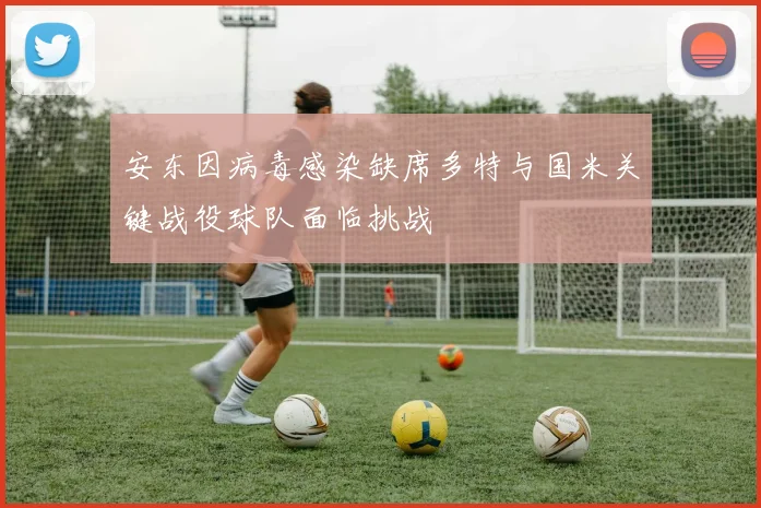 安东因病毒感染缺席多特与国米关键战役球队面临挑战