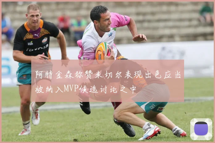 阿特金森称赞米切尔表现出色应当被纳入MVP候选讨论之中