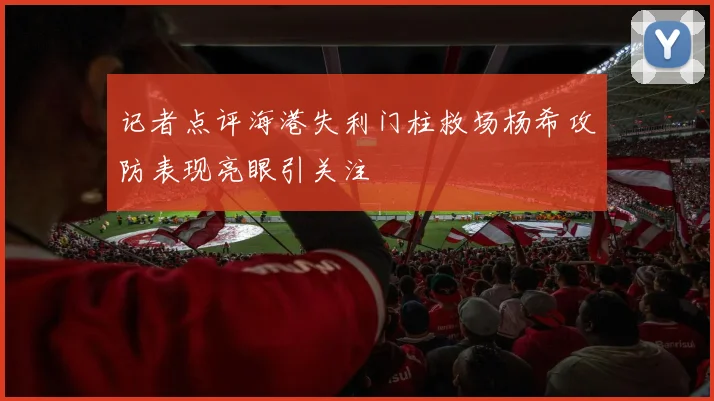 记者点评海港失利门柱救场杨希攻防表现亮眼引关注