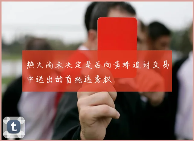热火尚未决定是否向黄蜂追讨交易中送出的首轮选秀权