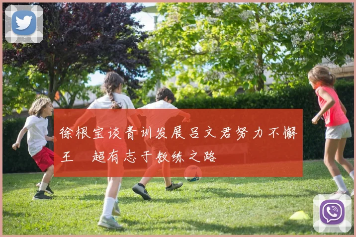 徐根宝谈青训发展吕文君努力不懈王燊超有志于教练之路