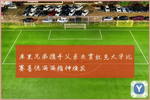 库里兄弟携手父亲共赏杜克大学比赛喜悦满满精神焕发