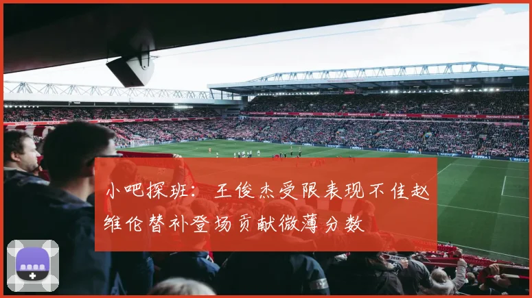 小吧探班：王俊杰受限表现不佳赵维伦替补登场贡献微薄分数