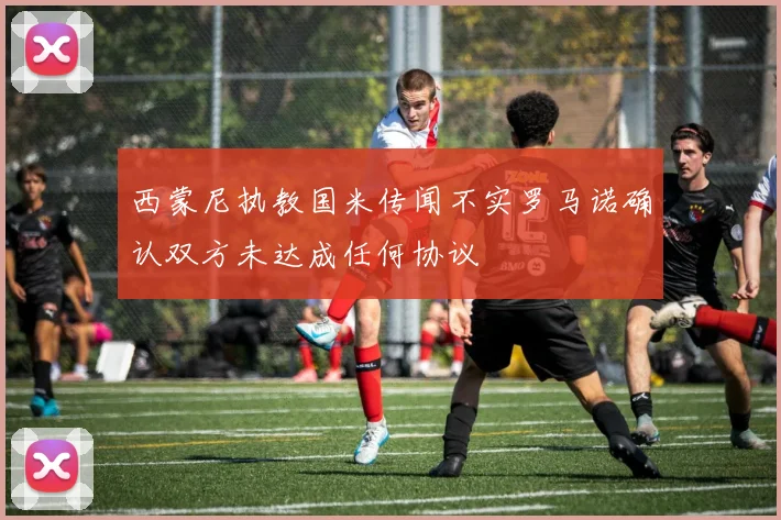 西蒙尼执教国米传闻不实罗马诺确认双方未达成任何协议