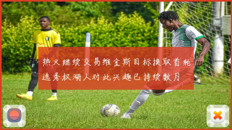 热火继续交易维金斯目标换取首轮选秀权湖人对此兴趣已持续数月