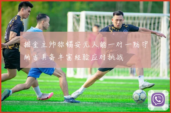 掘金主帅称锡安无人能一对一防守纳吉具备丰富经验应对挑战