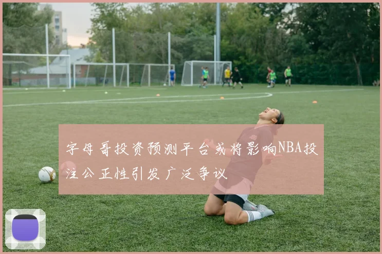 字母哥投资预测平台或将影响NBA投注公正性引发广泛争议