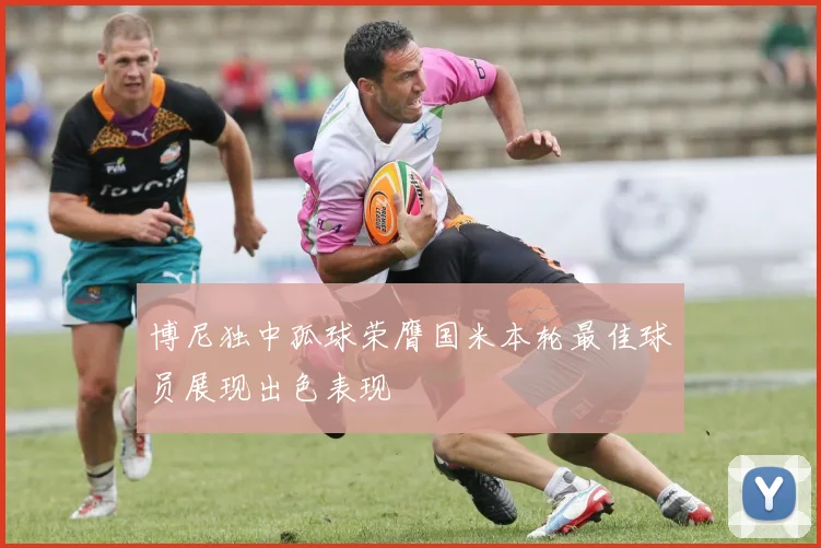 博尼独中孤球荣膺国米本轮最佳球员展现出色表现