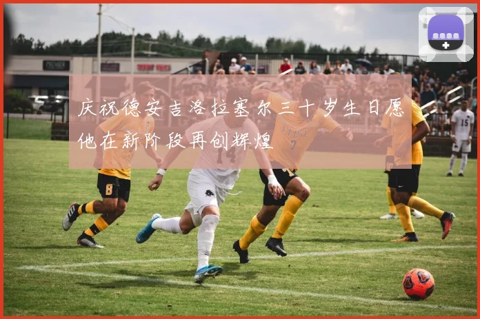 庆祝德安吉洛拉塞尔三十岁生日愿他在新阶段再创辉煌