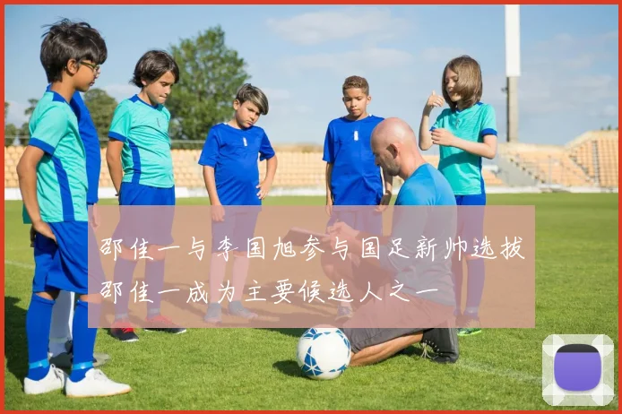 邵佳一与李国旭参与国足新帅选拔邵佳一成为主要候选人之一