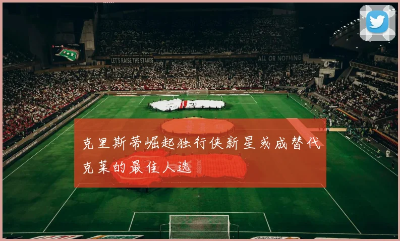 克里斯蒂崛起独行侠新星或成替代克莱的最佳人选