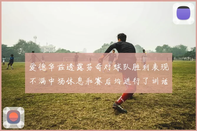 爱德华兹透露芬奇对球队胜利表现不满中场休息和赛后均进行了训话