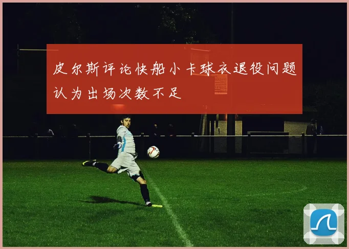 皮尔斯评论快船小卡球衣退役问题认为出场次数不足