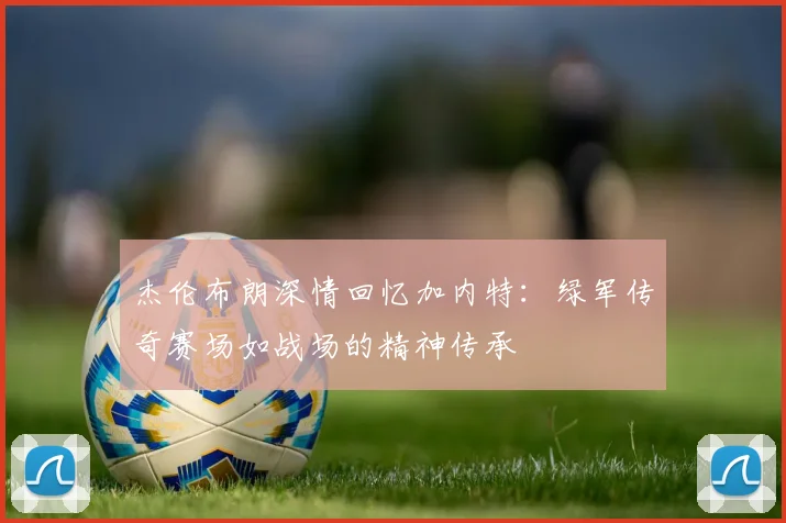 杰伦布朗深情回忆加内特：绿军传奇赛场如战场的精神传承
