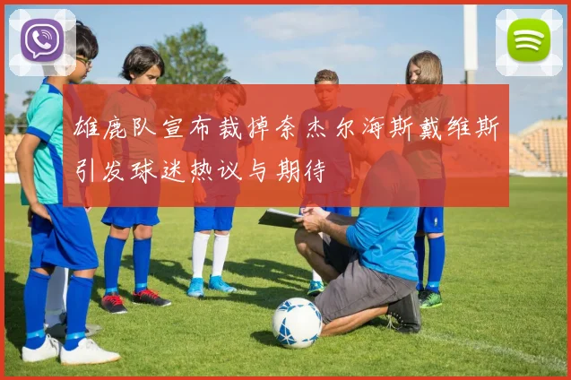 雄鹿队宣布裁掉奈杰尔海斯戴维斯引发球迷热议与期待