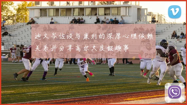 迪文岑佐谈与康利的深厚心理依赖关系并分享高尔夫度假趣事