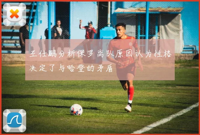 王仕鹏分析保罗离队原因认为性格决定了与哈登的矛盾