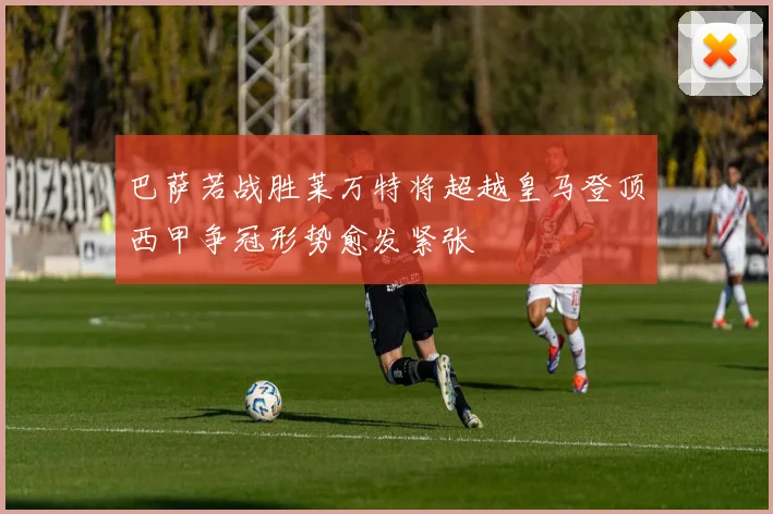 巴萨若战胜莱万特将超越皇马登顶西甲争冠形势愈发紧张