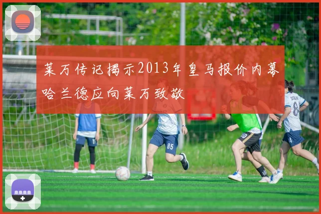 莱万传记揭示2013年皇马报价内幕哈兰德应向莱万致敬