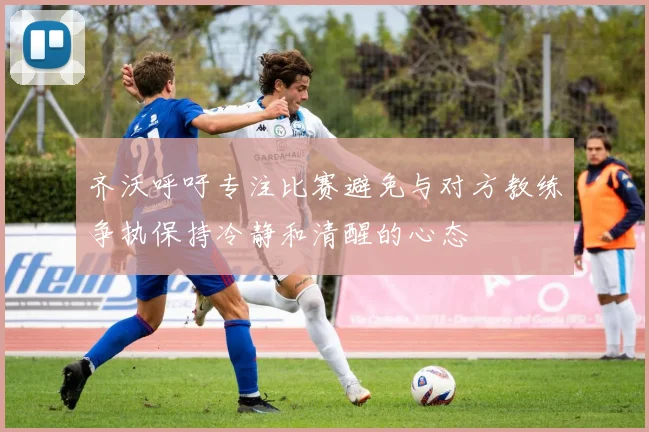 齐沃呼吁专注比赛避免与对方教练争执保持冷静和清醒的心态