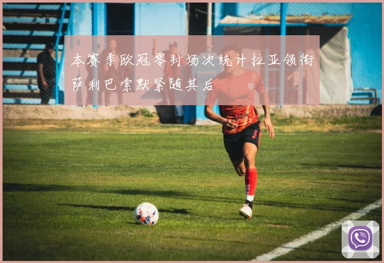 本赛季欧冠零封场次统计拉亚领衔萨利巴索默紧随其后