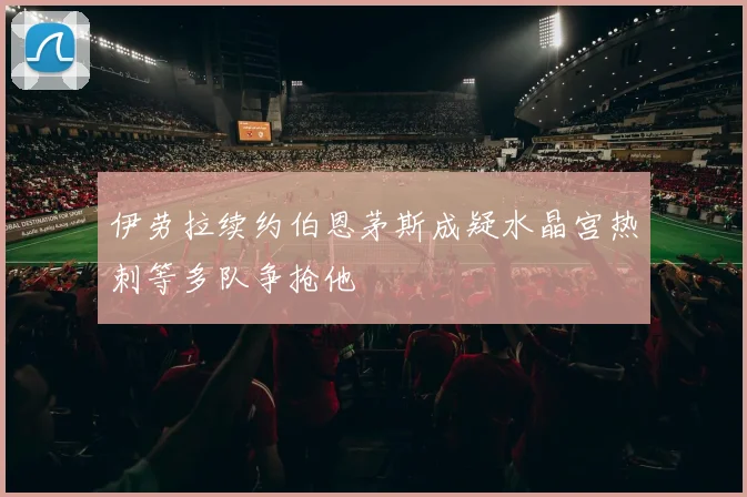 伊劳拉续约伯恩茅斯成疑水晶宫热刺等多队争抢他