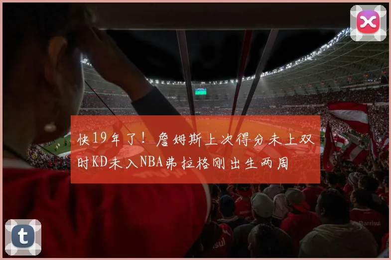 快19年了！詹姆斯上次得分未上双时KD未入NBA弗拉格刚出生两周