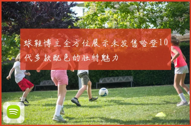 球鞋博主全方位展示未发售哈登10代多款配色的独特魅力