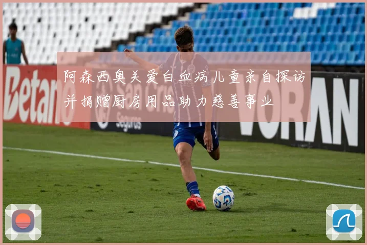 阿森西奥关爱白血病儿童亲自探访并捐赠厨房用品助力慈善事业
