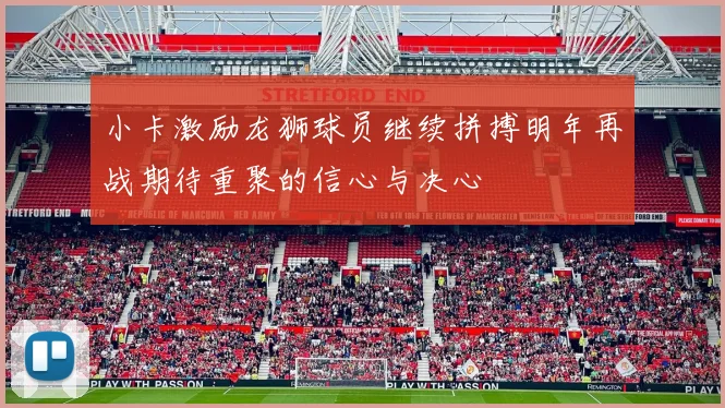 小卡激励龙狮球员继续拼搏明年再战期待重聚的信心与决心