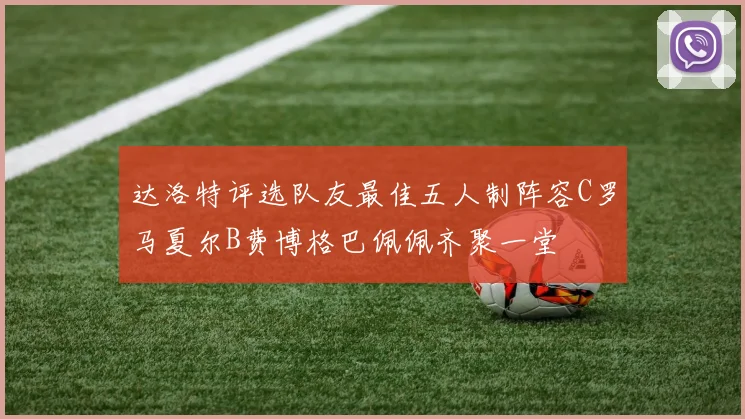 达洛特评选队友最佳五人制阵容C罗马夏尔B费博格巴佩佩齐聚一堂