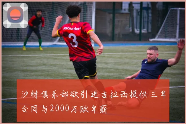 沙特俱乐部欲引进吉拉西提供三年合同与2000万欧年薪