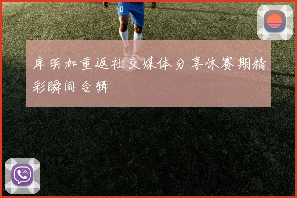 库明加重返社交媒体分享休赛期精彩瞬间合辑