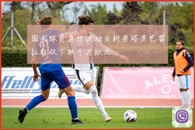 国米球员身价波动分析劳塔罗巴雷拉双双下跌千万欧元